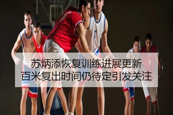 苏炳添恢复训练进展更新 百米复出时间仍待定引发关注